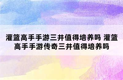 灌篮高手手游三井值得培养吗 灌篮高手手游传奇三井值得培养吗